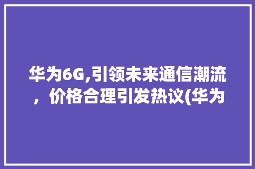 华为6G,引领未来通信潮流，价格合理引发热议(华为6g多少钱) 手机电脑
