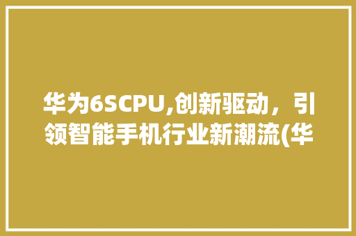 华为6SCPU,创新驱动，引领智能手机行业新潮流(华为6scpu) 手机电脑