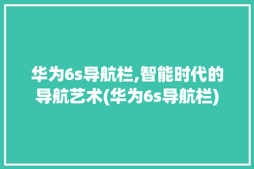 华为6s导航栏,智能时代的导航艺术(华为6s导航栏) 手机电脑