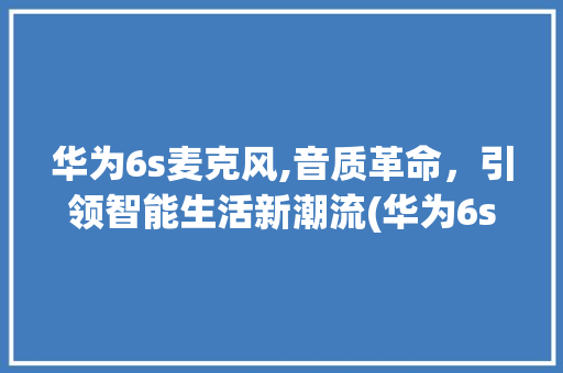 华为6s麦克风,音质革命，引领智能生活新潮流(华为6s麦克风) 手机电脑