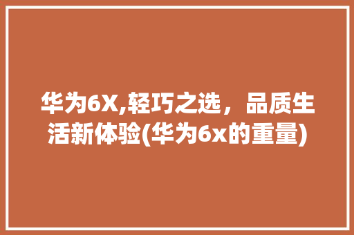 华为6X,轻巧之选，品质生活新体验(华为6x的重量) 手机电脑