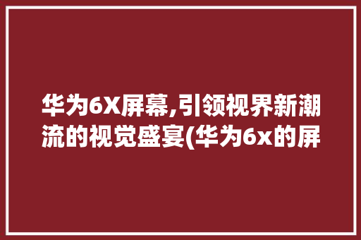 华为6X屏幕,引领视界新潮流的视觉盛宴(华为6x的屏幕) 手机电脑