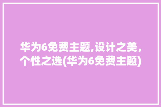 华为6免费主题,设计之美，个性之选(华为6免费主题) 手机电脑