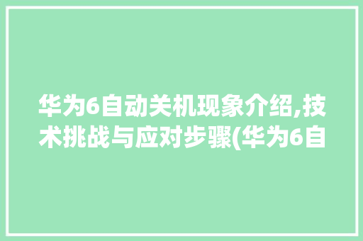 华为6自动关机现象介绍,技术挑战与应对步骤(华为6自己关机) 手机电脑
