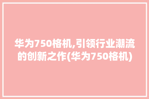 华为750格机,引领行业潮流的创新之作(华为750格机) 手机电脑
