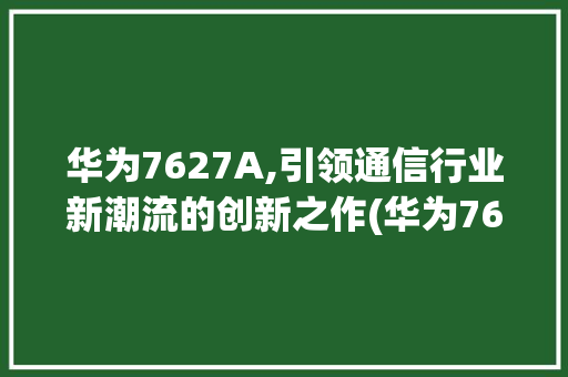 华为7627A,引领通信行业新潮流的创新之作(华为7627a) 手机电脑