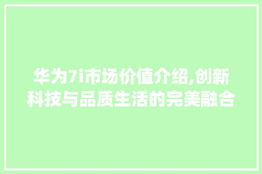 华为7i市场价值介绍,创新科技与品质生活的完美融合(华为7i市场价) 手机电脑