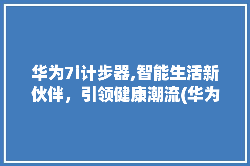 华为7i计步器,智能生活新伙伴，引领健康潮流(华为7i计步器) 手机电脑