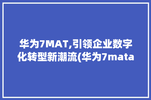 华为7MAT,引领企业数字化转型新潮流(华为7mata) 手机电脑
