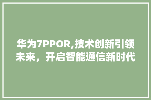 华为7PPOR,技术创新引领未来，开启智能通信新时代(华为7ppor) 手机电脑