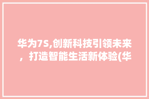 华为7S,创新科技引领未来，打造智能生活新体验(华为7s怎么样) 手机电脑