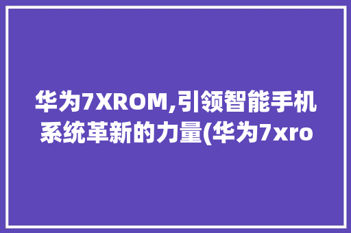 华为7XROM,引领智能手机系统革新的力量(华为7xrom) 手机电脑