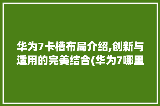 华为7卡槽布局介绍,创新与适用的完美结合(华为7哪里插卡) 手机电脑