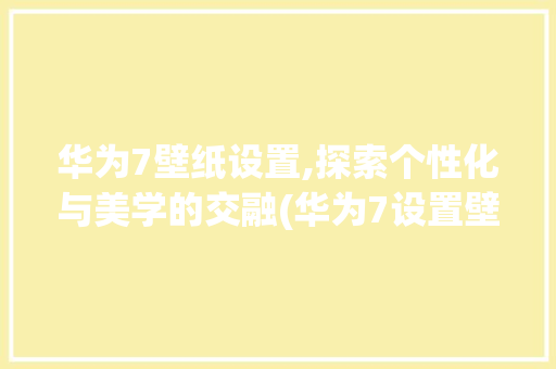 华为7壁纸设置,探索个性化与美学的交融(华为7设置壁纸) 手机电脑