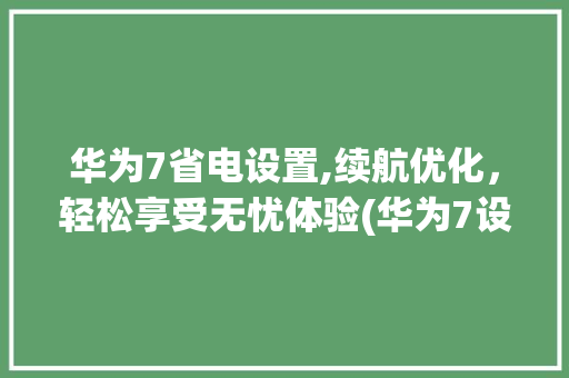 华为7省电设置,续航优化，轻松享受无忧体验(华为7设置省电) 手机电脑