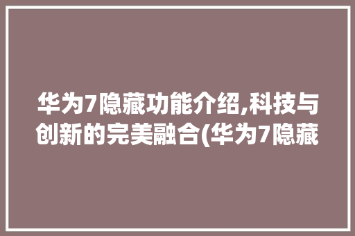 华为7隐藏功能介绍,科技与创新的完美融合(华为7隐藏功能) 手机电脑