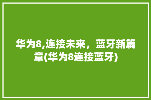 华为8,连接未来，蓝牙新篇章(华为8连接蓝牙) 手机电脑