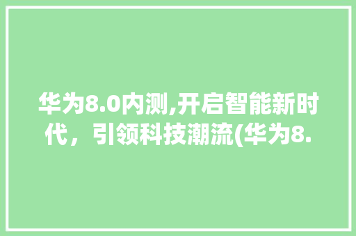 华为8.0内测,开启智能新时代，引领科技潮流(华为8.0内测) 手机电脑