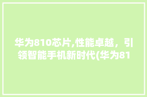 华为810芯片,性能卓越，引领智能手机新时代(华为810性能) 手机电脑
