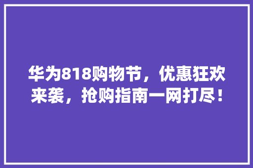 华为818购物节，优惠狂欢来袭，抢购指南一网打尽！(华为818价格) 手机电脑