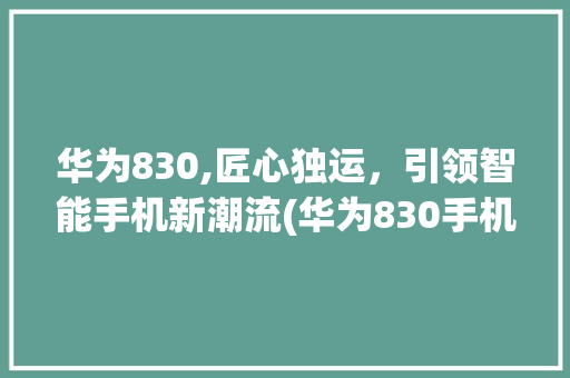 华为830,匠心独运，引领智能手机新潮流(华为830手机) 手机电脑
