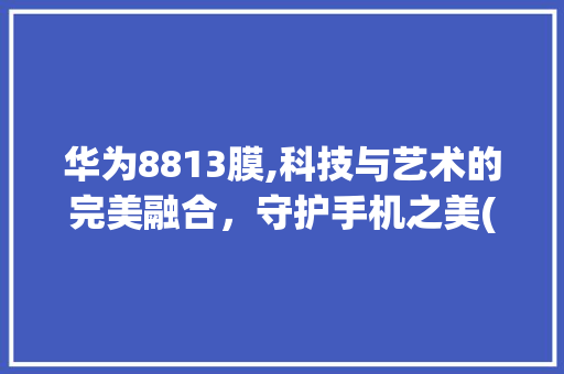 华为8813膜,科技与艺术的完美融合，守护手机之美(华为8813膜) 手机电脑