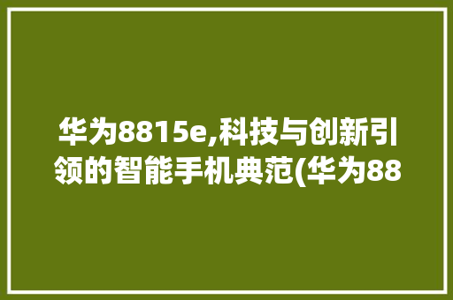 华为8815e,科技与创新引领的智能手机典范(华为8815e) 手机电脑