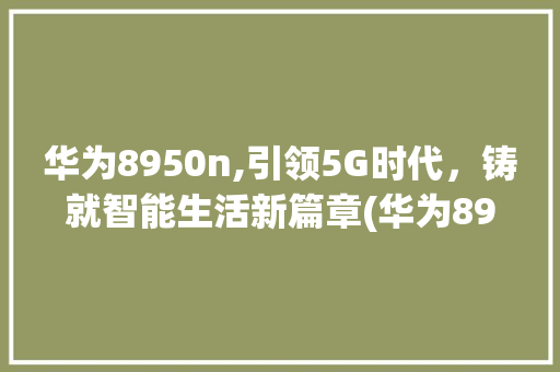 华为8950n,引领5G时代，铸就智能生活新篇章(华为8950n) 手机电脑