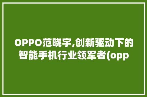 OPPO范晓宇,创新驱动下的智能手机行业领军者(oppo范晓宇) 健康母婴