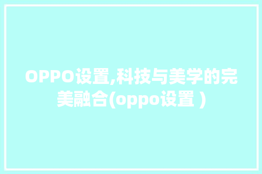 OPPO设置,科技与美学的完美融合(oppo设置 ) 手机电脑