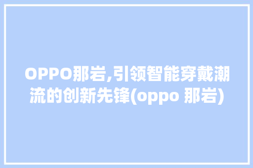 OPPO那岩,引领智能穿戴潮流的创新先锋(oppo 那岩) 教育法律
