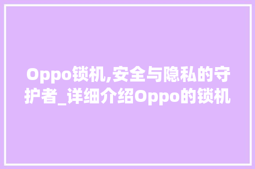 Oppo锁机,安全与隐私的守护者_详细介绍Oppo的锁机技术(oppo 锁机) 汽车常识