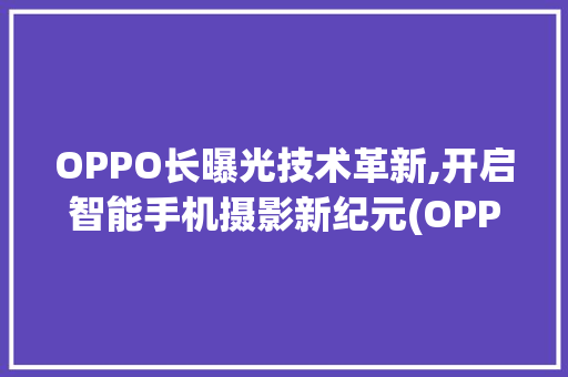 OPPO长曝光技术革新,开启智能手机摄影新纪元(OPPO长曝光) 汽车常识