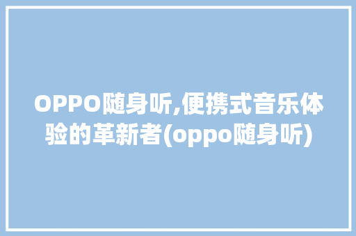 OPPO随身听,便携式音乐体验的革新者(oppo随身听) 健康母婴