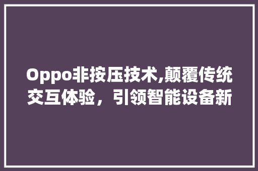 Oppo非按压技术,颠覆传统交互体验，引领智能设备新潮流(oppo非按压) 汽车常识