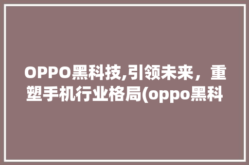 OPPO黑科技,引领未来，重塑手机行业格局(oppo黑科技) 手机电脑