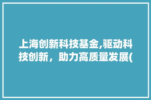 上海创新科技基金,驱动科技创新，助力高质量发展(上海创新科技基金) 健康母婴