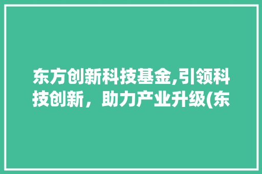 东方创新科技基金,引领科技创新，助力产业升级(东方创新科技基金) 健康母婴