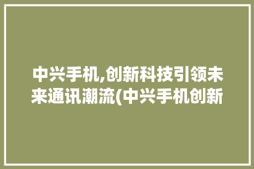 中兴手机,创新科技引领未来通讯潮流(中兴手机创新科技) 教育法律
