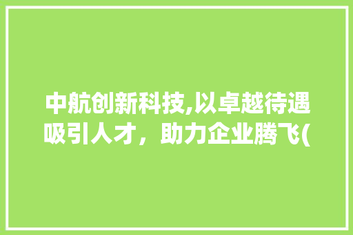 中航创新科技,以卓越待遇吸引人才，助力企业腾飞(中航创新科技待遇) 汽车常识