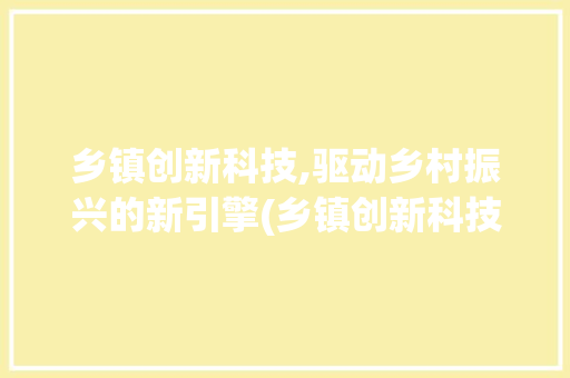 乡镇创新科技,驱动乡村振兴的新引擎(乡镇创新科技总结) 时尚穿搭