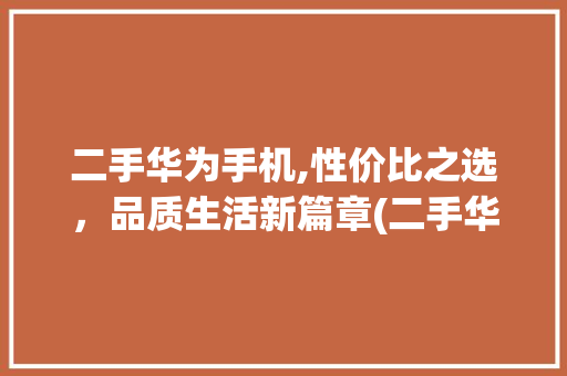 二手华为手机,性价比之选，品质生活新篇章(二手华为手机.) 旅游攻略
