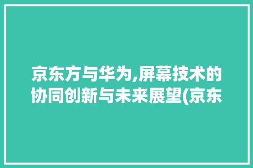 京东方与华为,屏幕技术的协同创新与未来展望(京东方华为屏幕) 旅游攻略