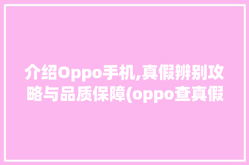 介绍Oppo手机,真假辨别攻略与品质保障(oppo查真假) 教育法律