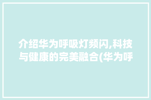 介绍华为呼吸灯频闪,科技与健康的完美融合(华为呼吸灯频闪) 时尚穿搭