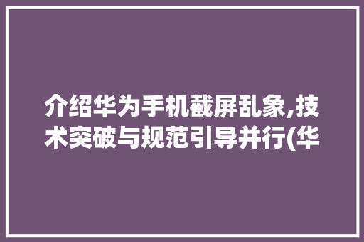 介绍华为手机截屏乱象,技术突破与规范引导并行(华为怎么乱截屏) 汽车常识