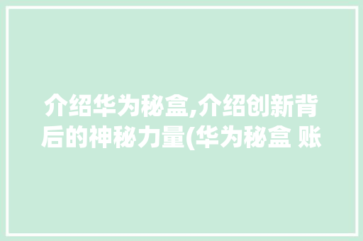 介绍华为秘盒,介绍创新背后的神秘力量(华为秘盒 账号) 手机电脑