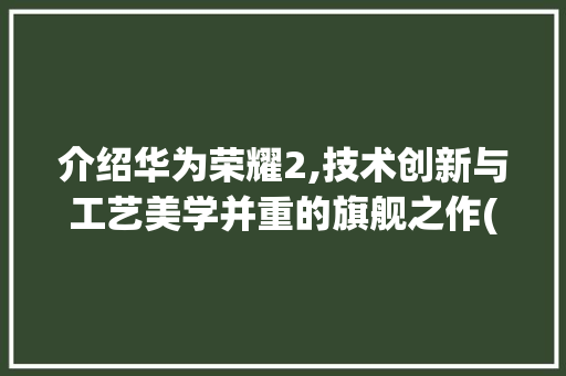 介绍华为荣耀2,技术创新与工艺美学并重的旗舰之作(华为荣耀2拆解) 美食菜谱