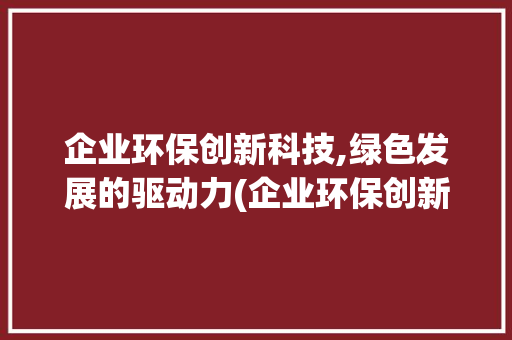 企业环保创新科技,绿色发展的驱动力(企业环保创新科技) 汽车常识