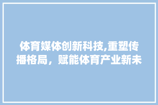 体育媒体创新科技,重塑传播格局，赋能体育产业新未来(体育媒体创新科技) 时尚穿搭